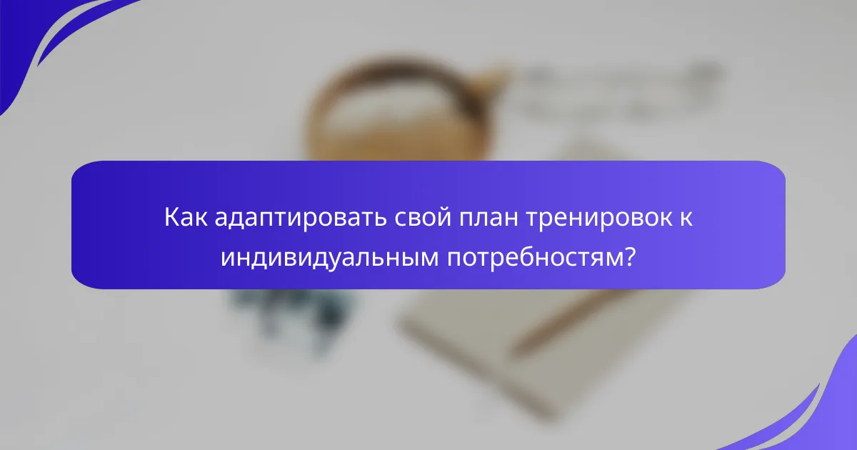 Как адаптировать свой план тренировок к индивидуальным потребностям?