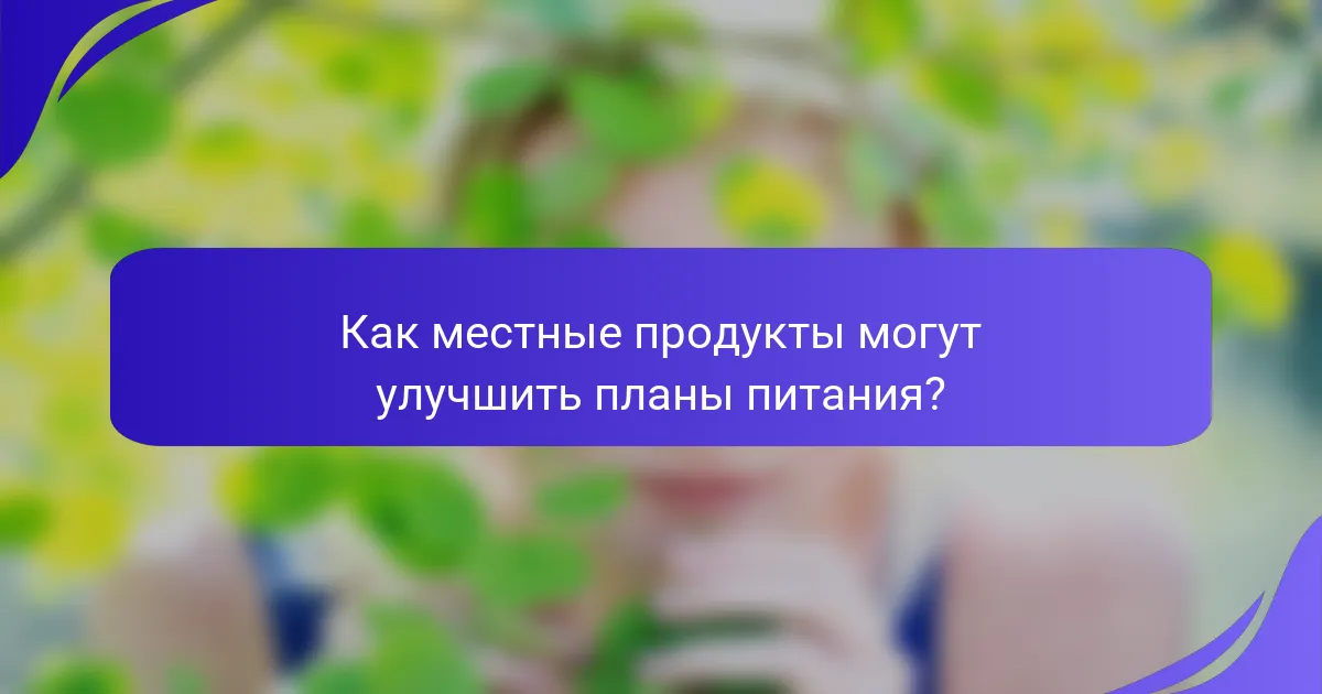 Как местные продукты могут улучшить планы питания?
