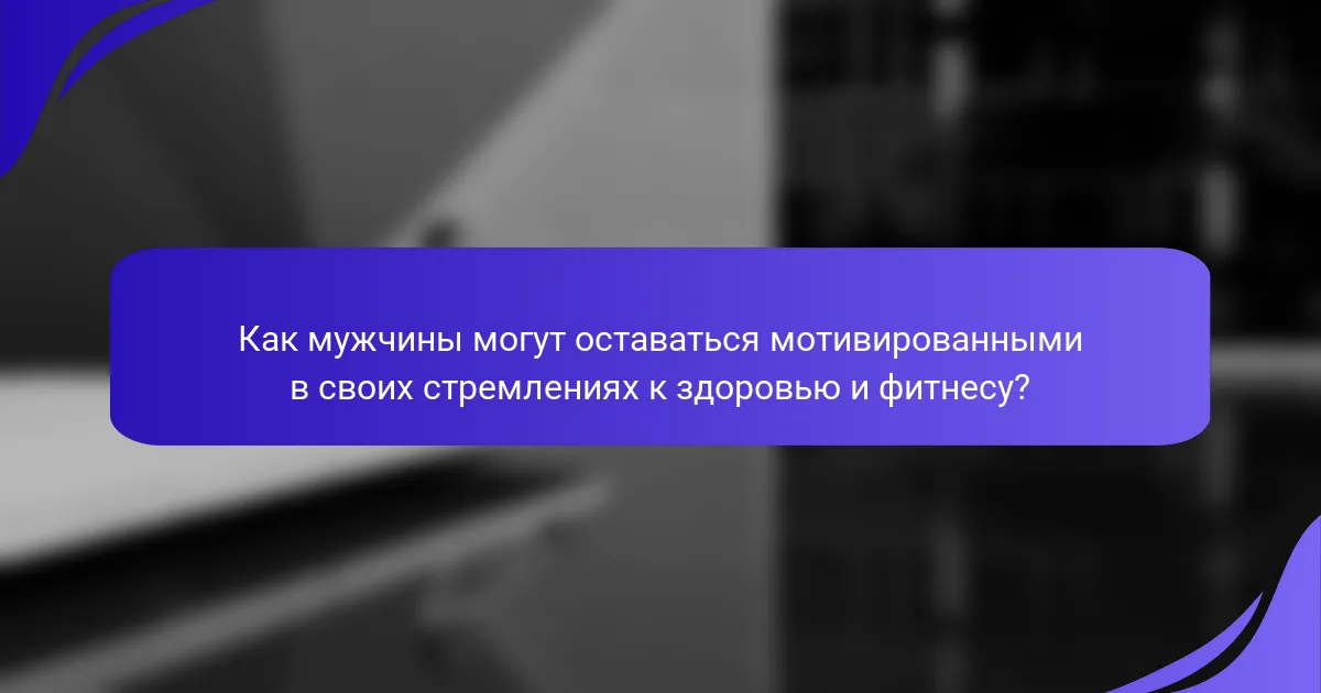Как мужчины могут оставаться мотивированными в своих стремлениях к здоровью и фитнесу?