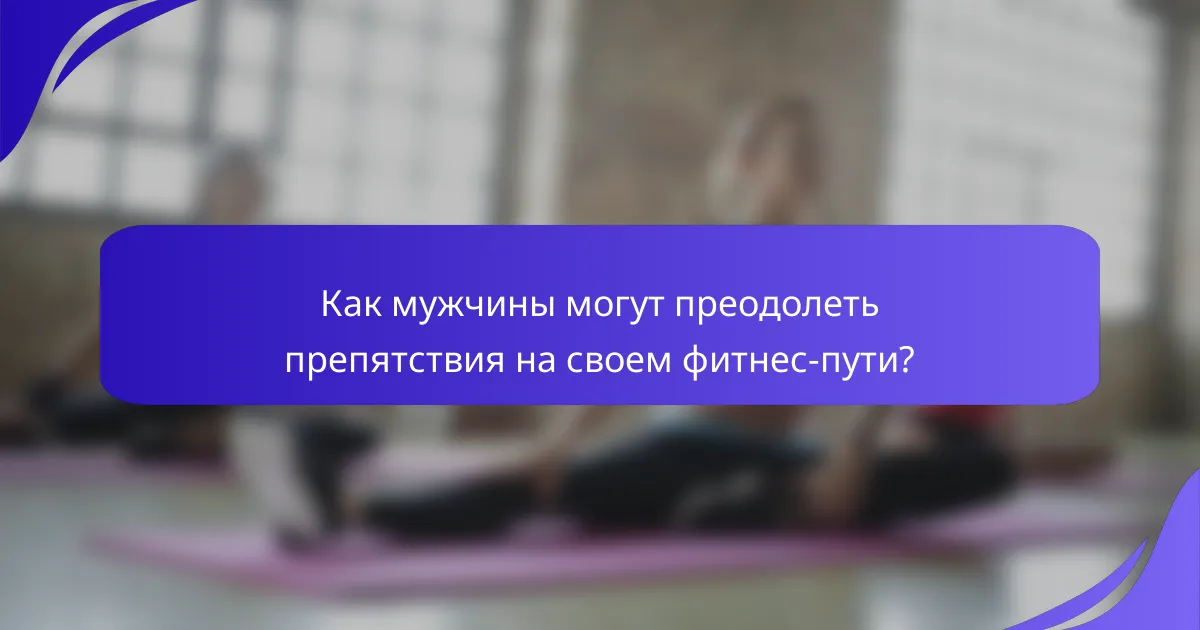 Как мужчины могут преодолеть препятствия на своем фитнес-пути?