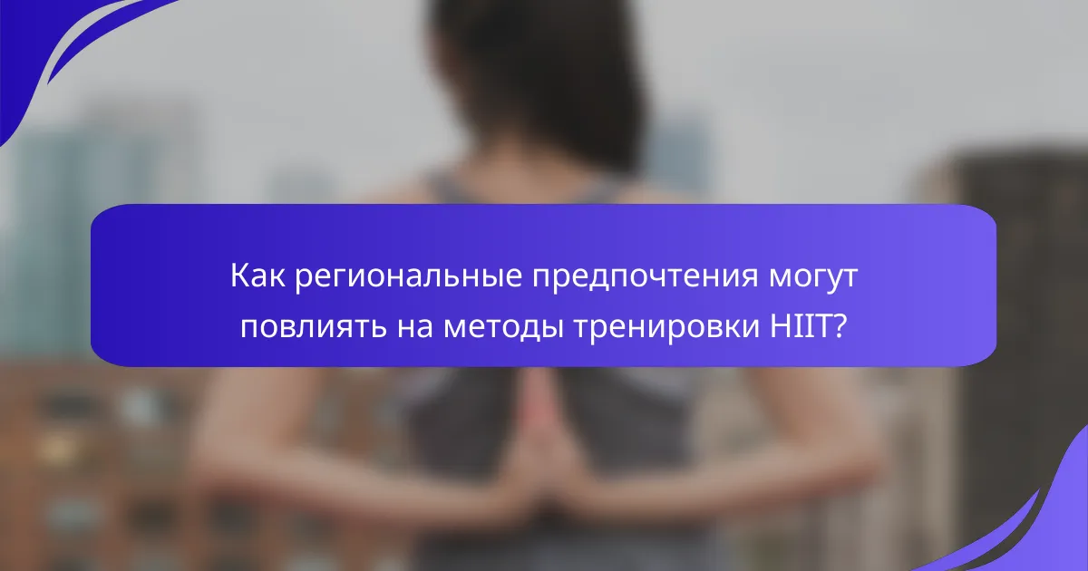 Как региональные предпочтения могут повлиять на методы тренировки HIIT?