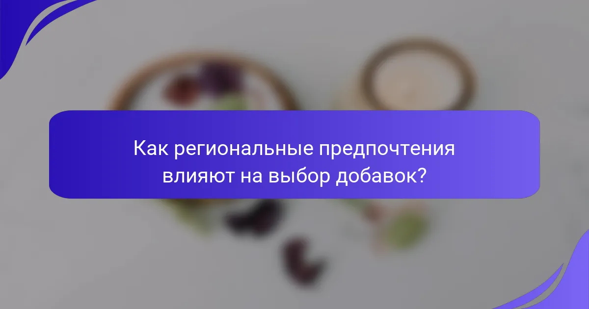 Как региональные предпочтения влияют на выбор добавок?