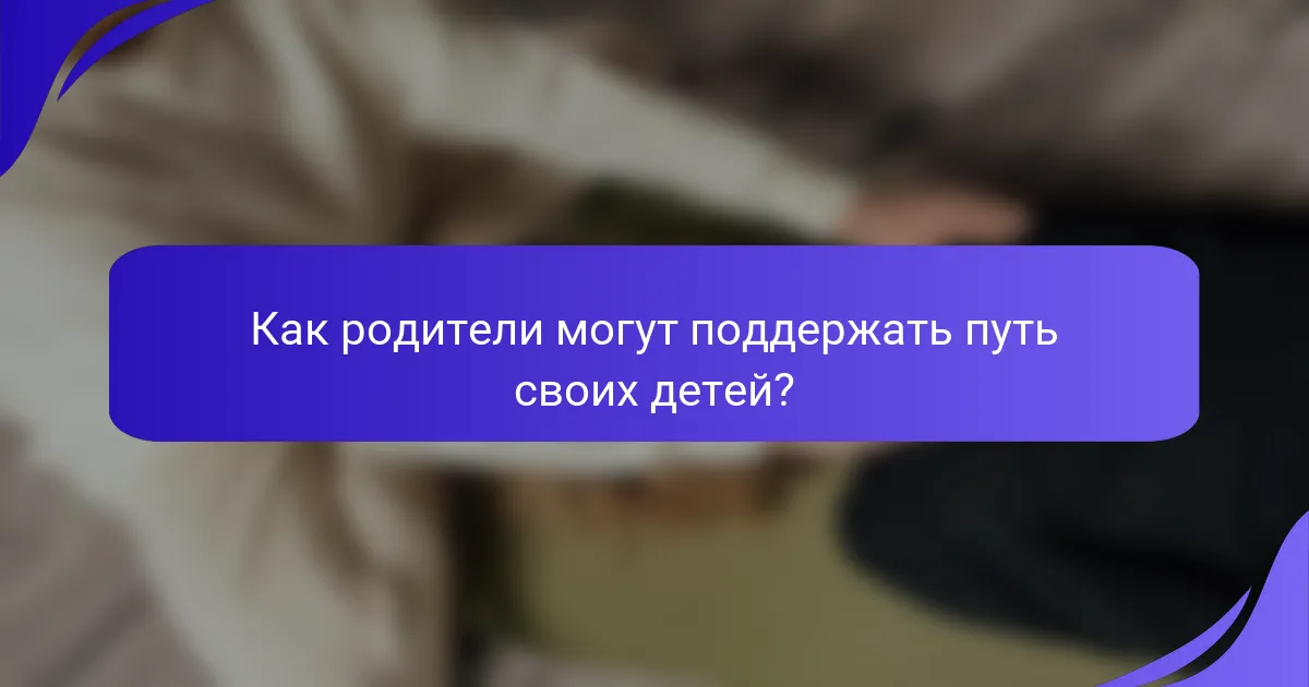Как родители могут поддержать путь своих детей?