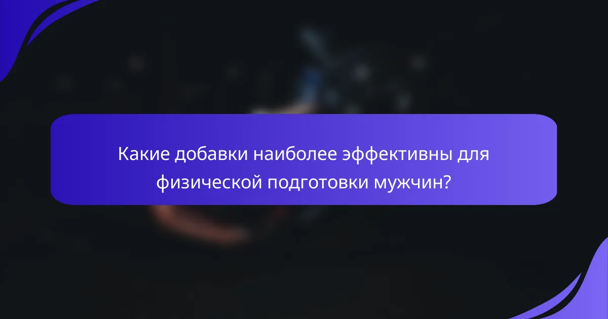 Какие добавки наиболее эффективны для физической подготовки мужчин?