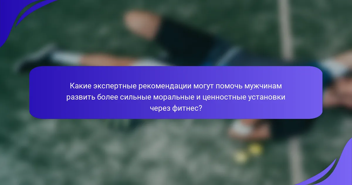 Какие экспертные рекомендации могут помочь мужчинам развить более сильные моральные и ценностные установки через фитнес?