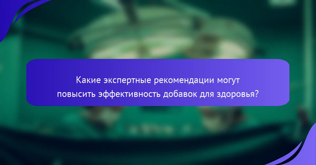 Какие экспертные рекомендации могут повысить эффективность добавок для здоровья?