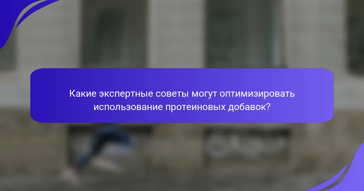 Какие экспертные советы могут оптимизировать использование протеиновых добавок?