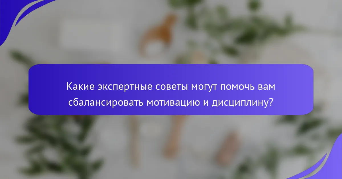 Какие экспертные советы могут помочь вам сбалансировать мотивацию и дисциплину?