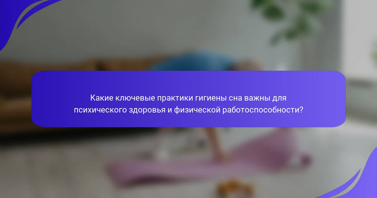 Какие ключевые практики гигиены сна важны для психического здоровья и физической работоспособности?