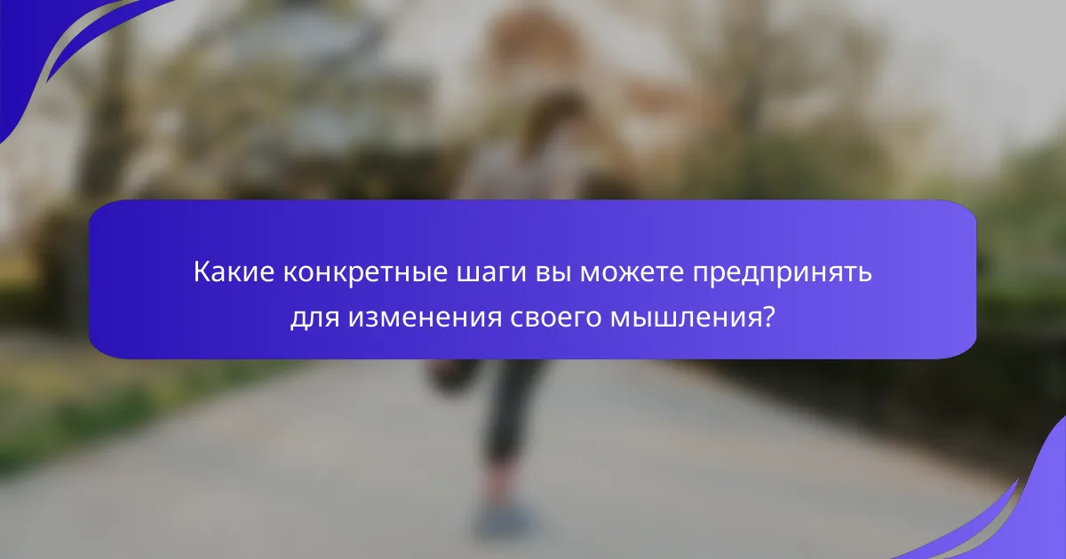 Какие конкретные шаги вы можете предпринять для изменения своего мышления?