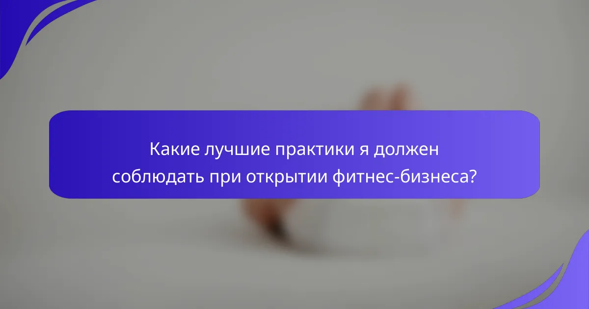 Какие лучшие практики я должен соблюдать при открытии фитнес-бизнеса?