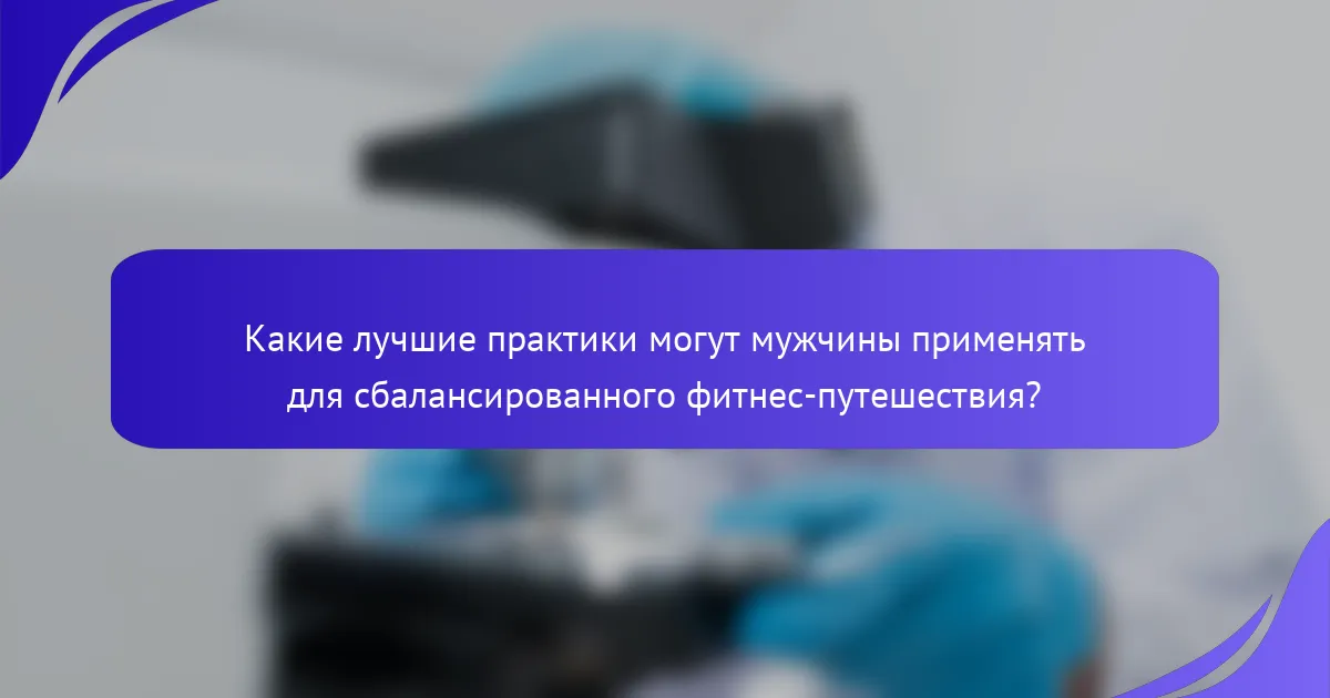 Какие лучшие практики могут мужчины применять для сбалансированного фитнес-путешествия?
