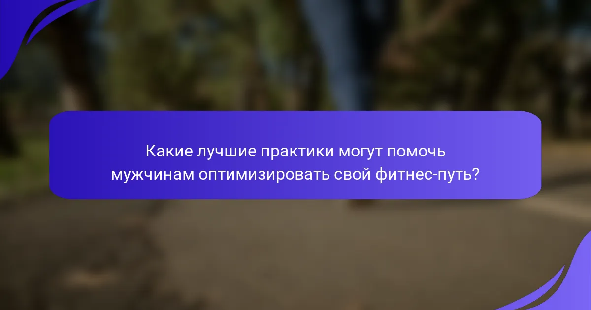 Какие лучшие практики могут помочь мужчинам оптимизировать свой фитнес-путь?