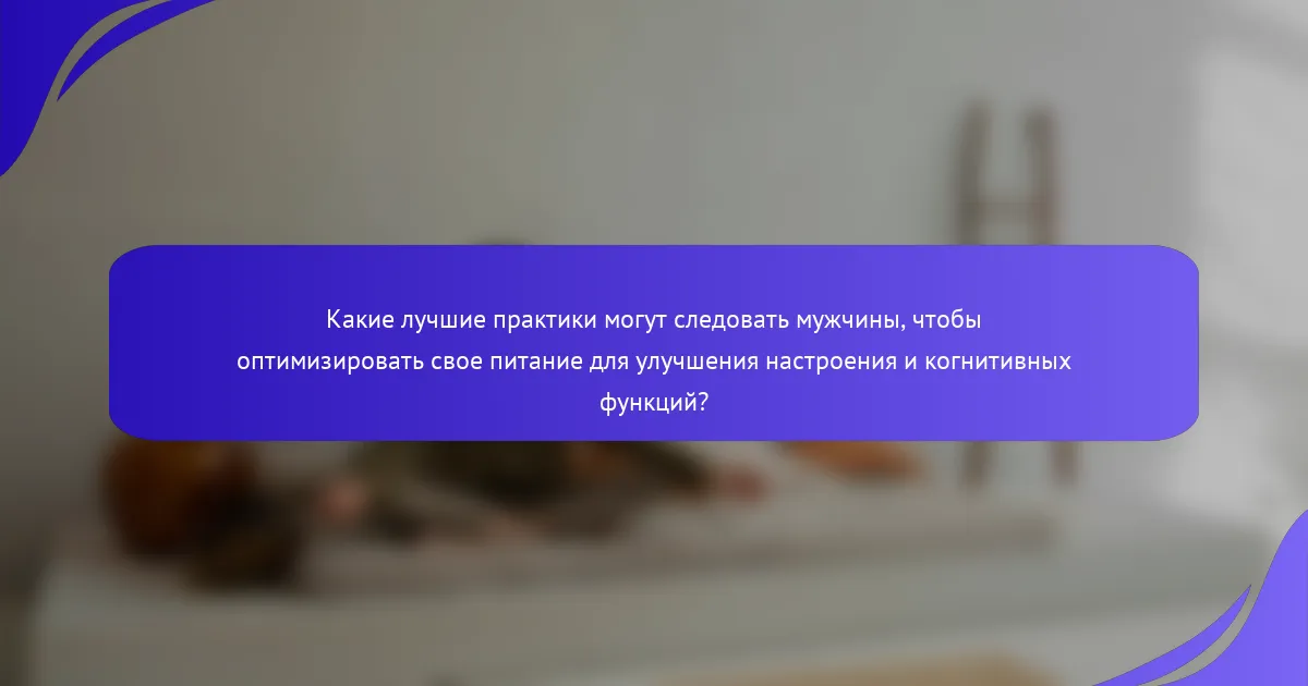 Какие лучшие практики могут следовать мужчины, чтобы оптимизировать свое питание для улучшения настроения и когнитивных функций?