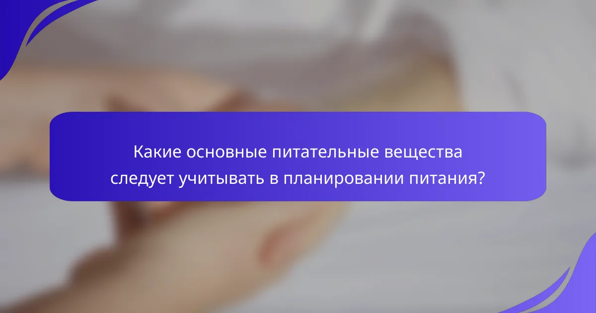 Какие основные питательные вещества следует учитывать в планировании питания?