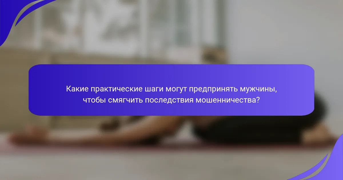 Какие практические шаги могут предпринять мужчины, чтобы смягчить последствия мошенничества?