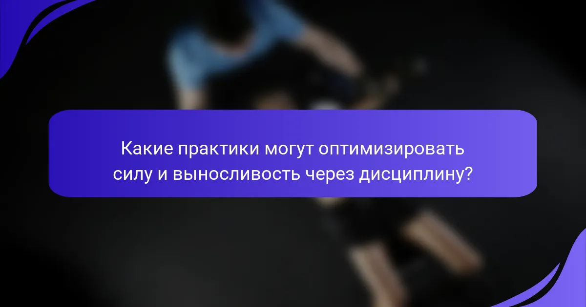 Какие практики могут оптимизировать силу и выносливость через дисциплину?