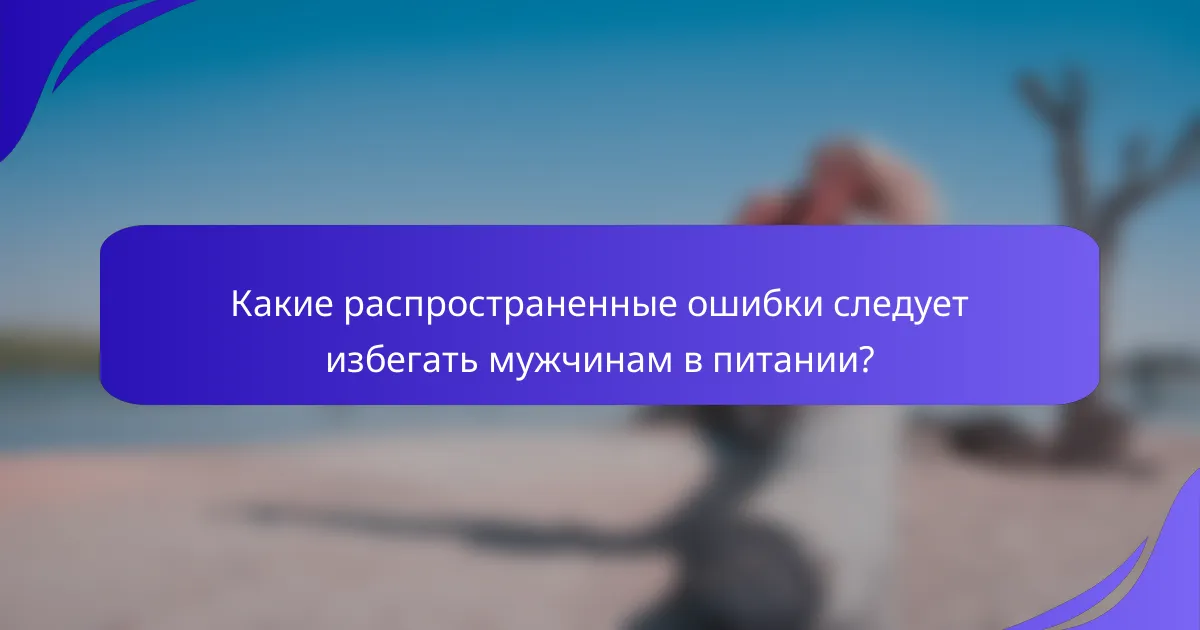 Какие распространенные ошибки следует избегать мужчинам в питании?