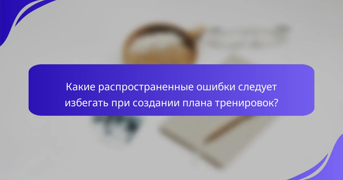 Какие распространенные ошибки следует избегать при создании плана тренировок?