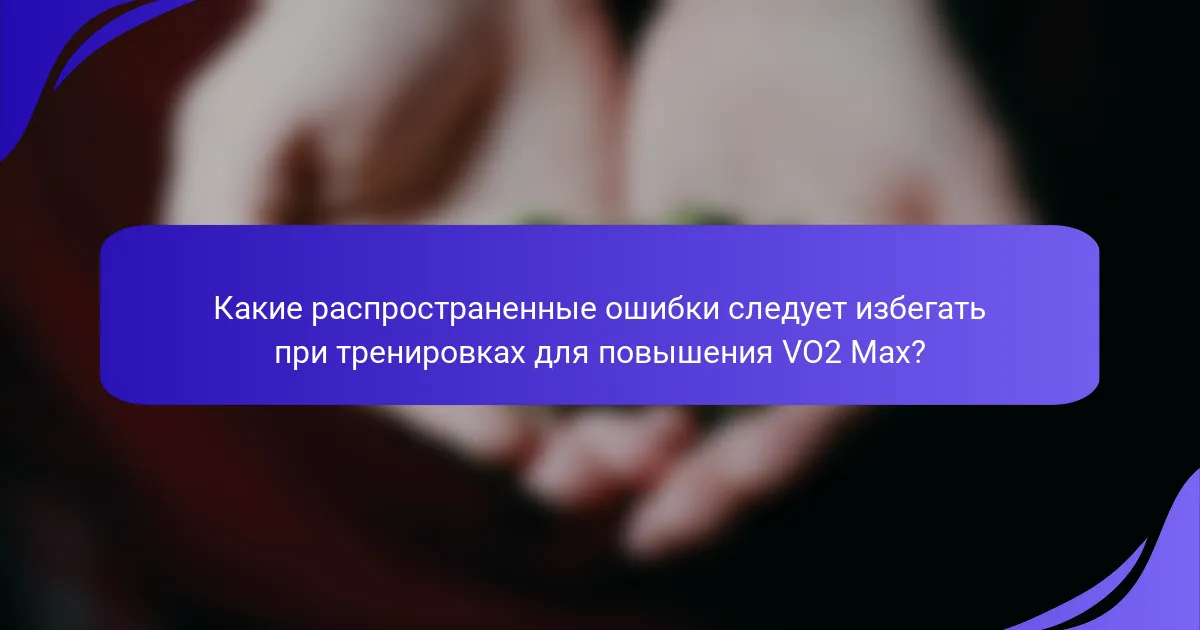 Какие распространенные ошибки следует избегать при тренировках для повышения VO2 Max?