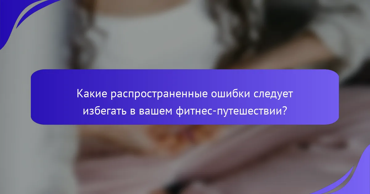 Какие распространенные ошибки следует избегать в вашем фитнес-путешествии?