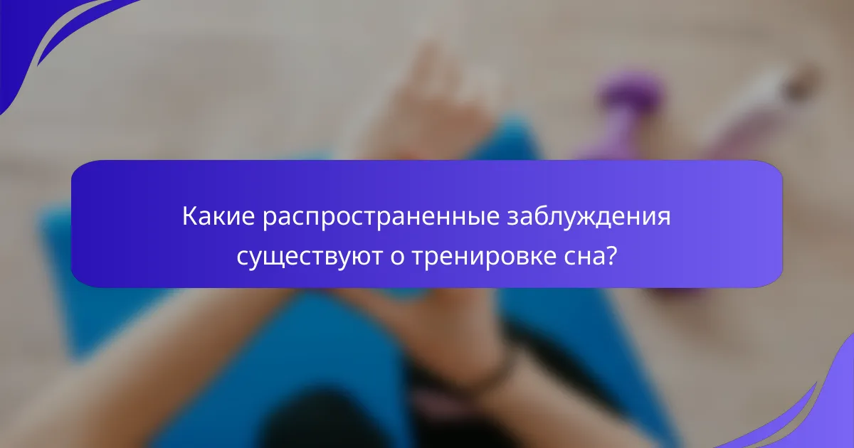 Какие распространенные заблуждения существуют о тренировке сна?