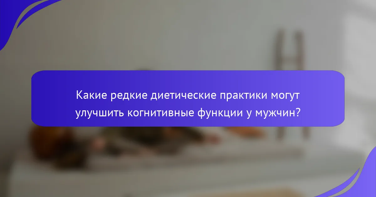 Какие редкие диетические практики могут улучшить когнитивные функции у мужчин?