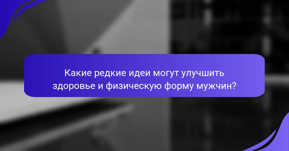Какие редкие идеи могут улучшить здоровье и физическую форму мужчин?