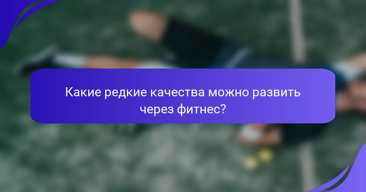 Какие редкие качества можно развить через фитнес?