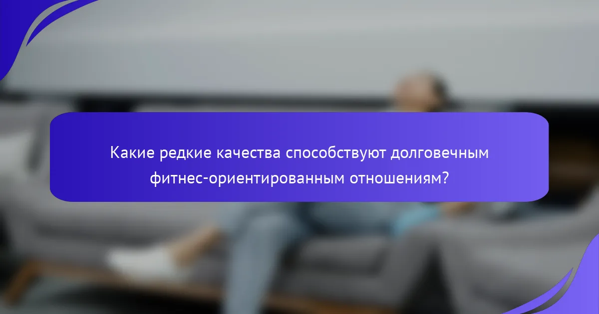 Какие редкие качества способствуют долговечным фитнес-ориентированным отношениям?