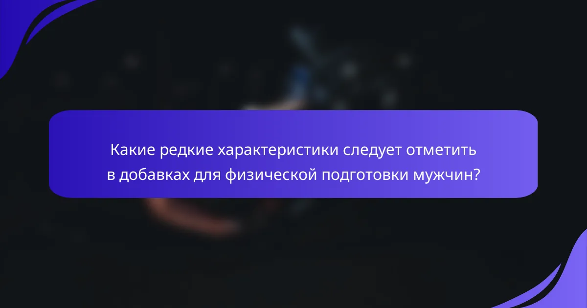 Какие редкие характеристики следует отметить в добавках для физической подготовки мужчин?