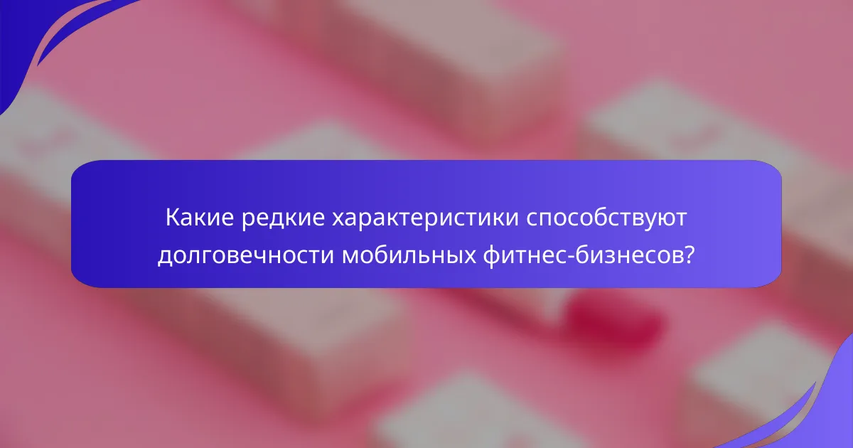 Какие редкие характеристики способствуют долговечности мобильных фитнес-бизнесов?
