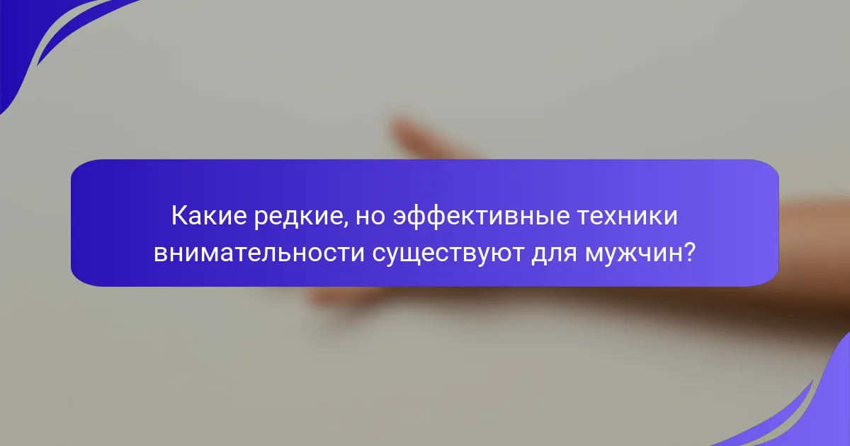 Какие редкие, но эффективные техники внимательности существуют для мужчин?