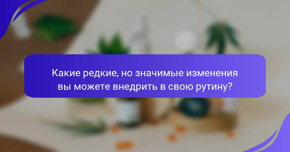 Какие редкие, но значимые изменения вы можете внедрить в свою рутину?