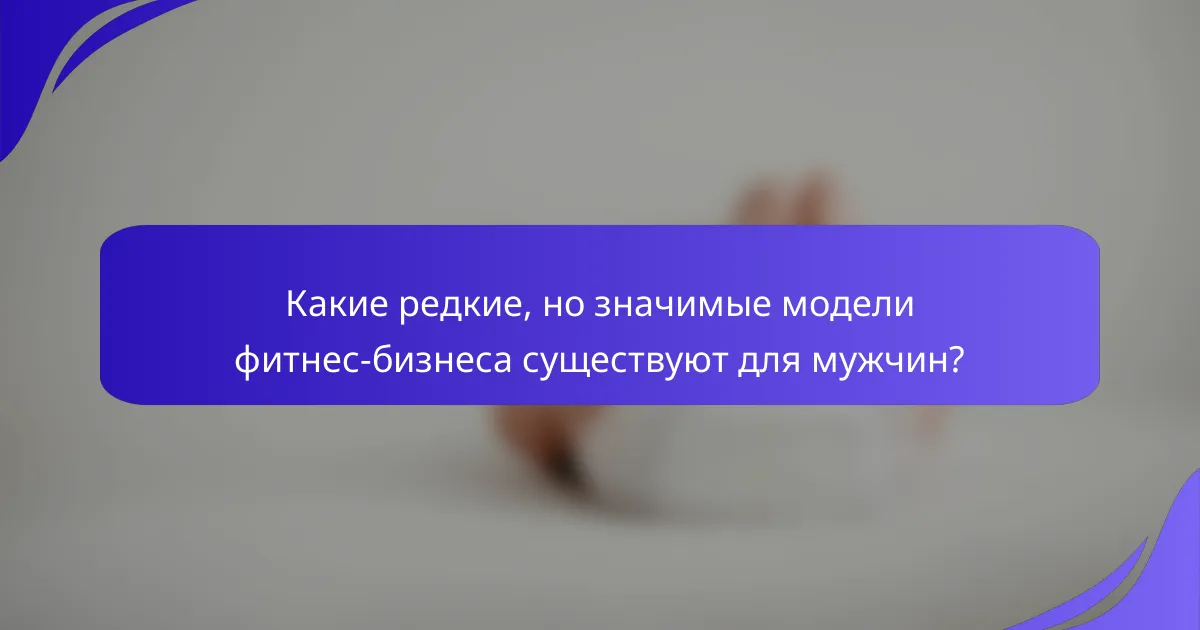 Какие редкие, но значимые модели фитнес-бизнеса существуют для мужчин?
