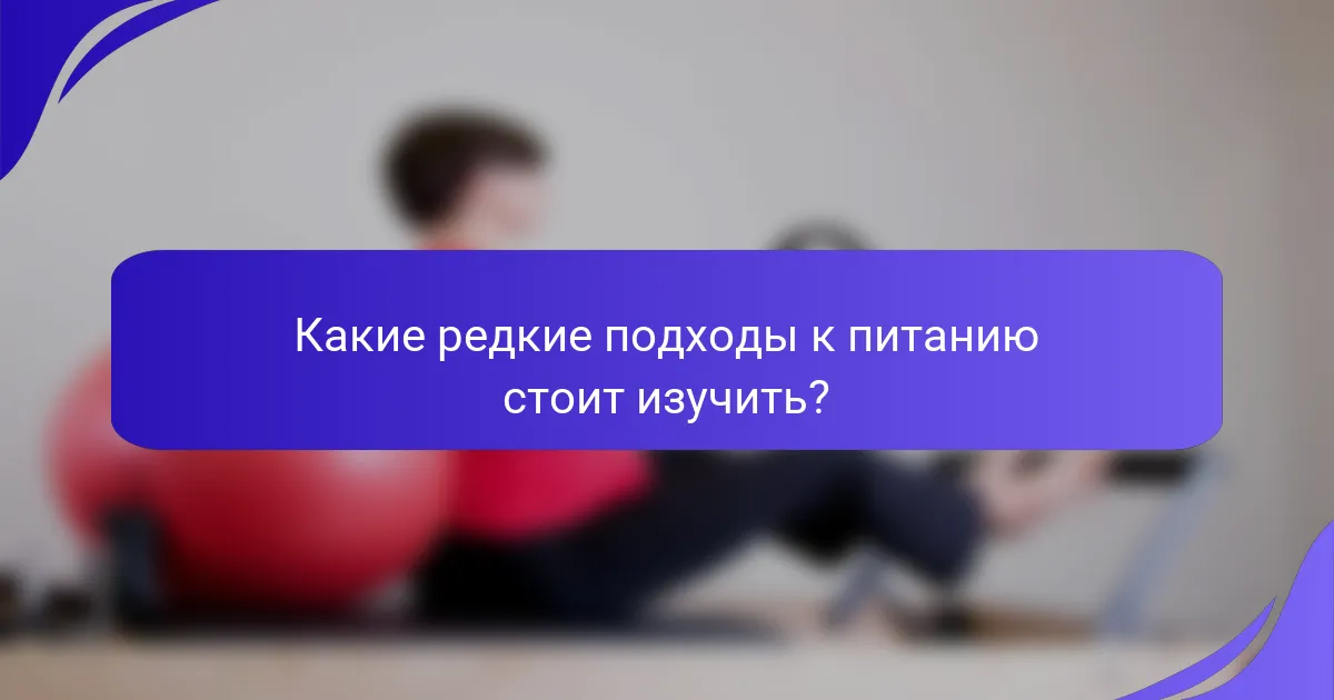 Какие редкие подходы к питанию стоит изучить?