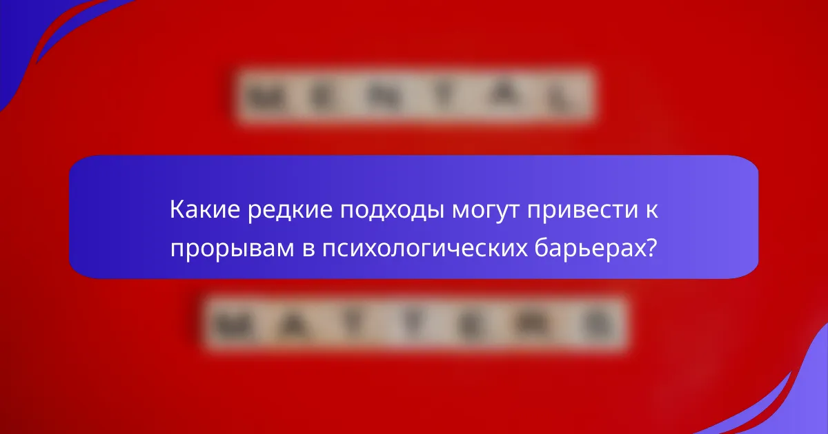 Какие редкие подходы могут привести к прорывам в психологических барьерах?