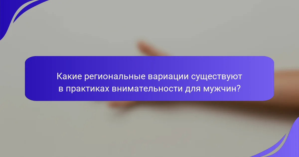 Какие региональные вариации существуют в практиках внимательности для мужчин?