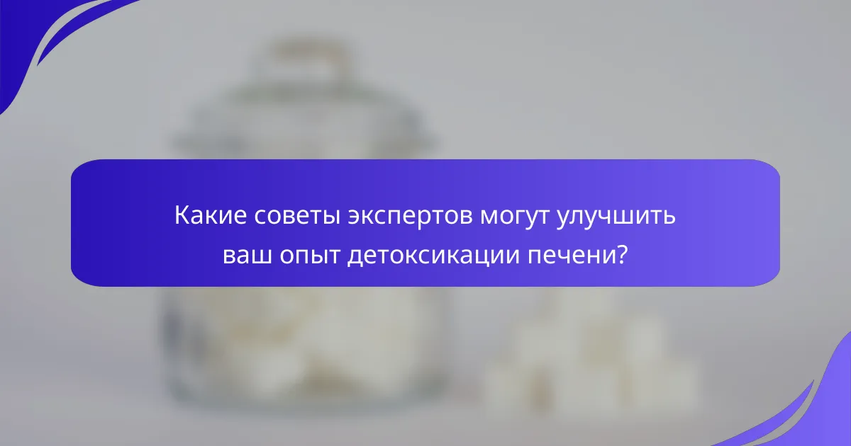 Какие советы экспертов могут улучшить ваш опыт детоксикации печени?