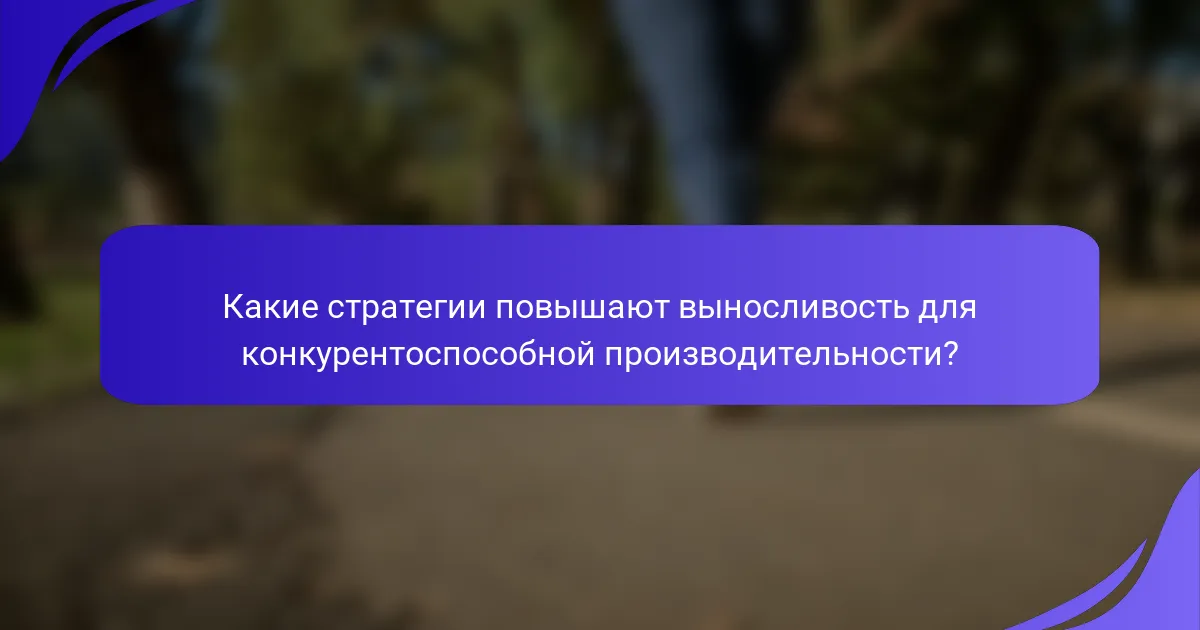 Какие стратегии повышают выносливость для конкурентоспособной производительности?