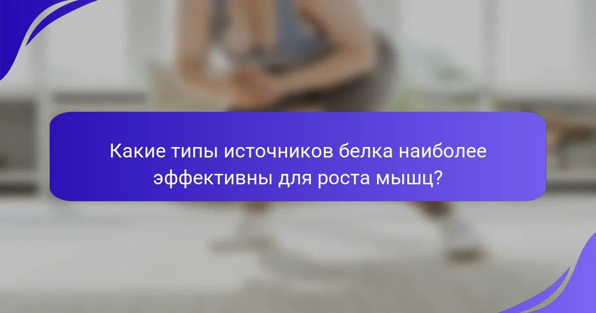 Какие типы источников белка наиболее эффективны для роста мышц?