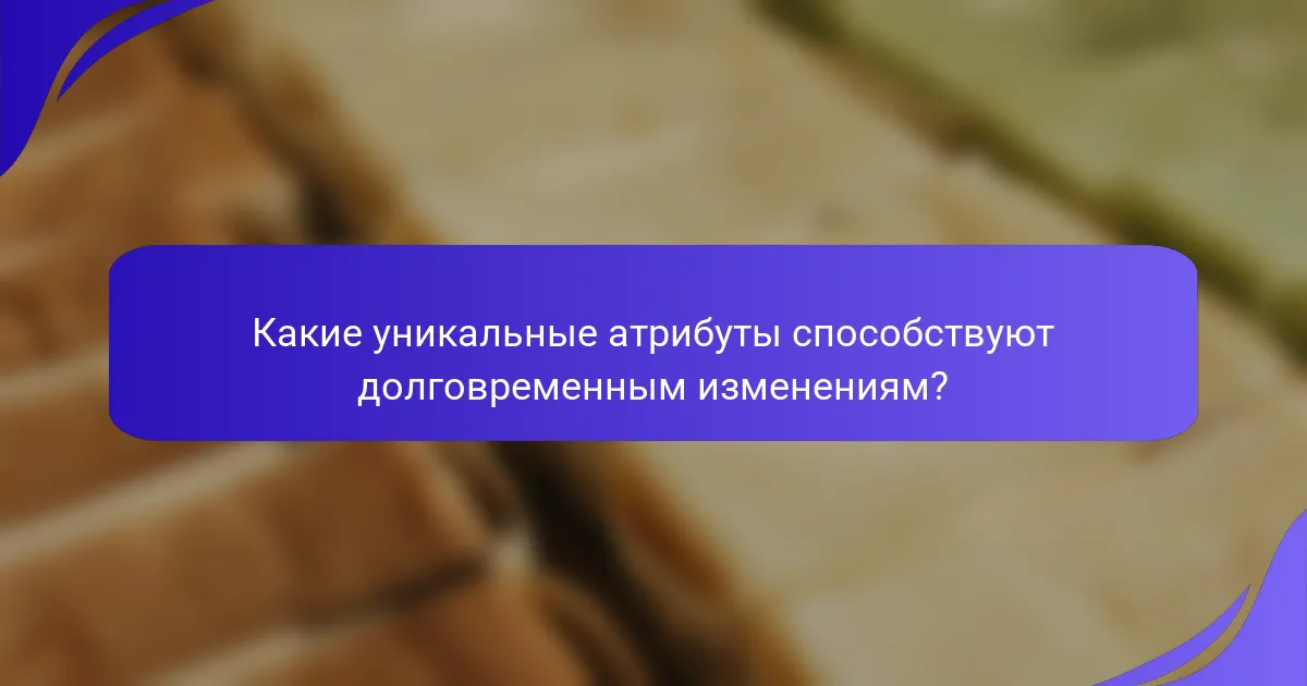 Какие уникальные атрибуты способствуют долговременным изменениям?