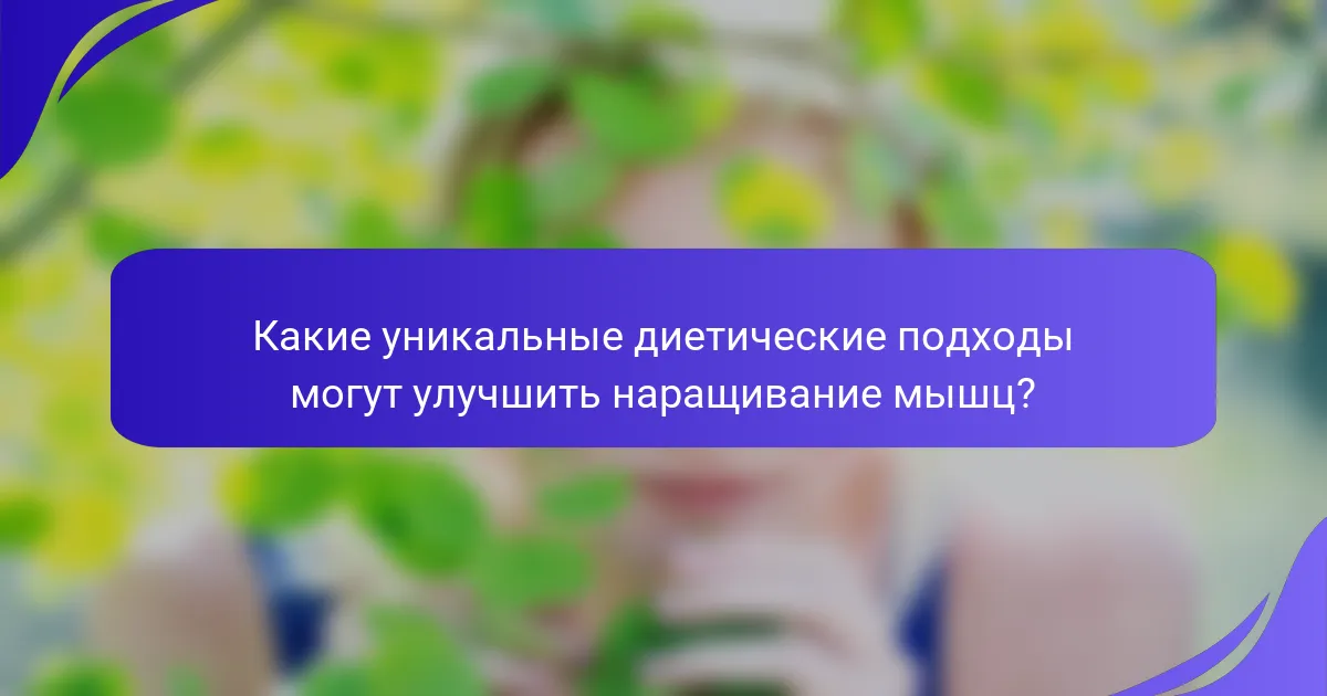 Какие уникальные диетические подходы могут улучшить наращивание мышц?