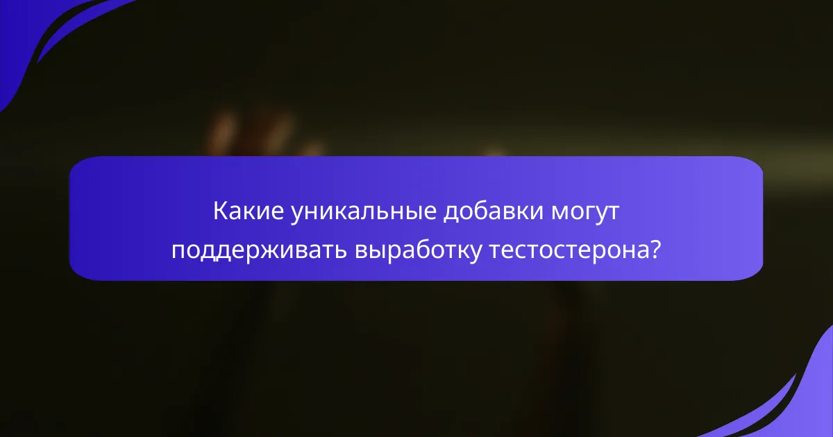 Какие уникальные добавки могут поддерживать выработку тестостерона?