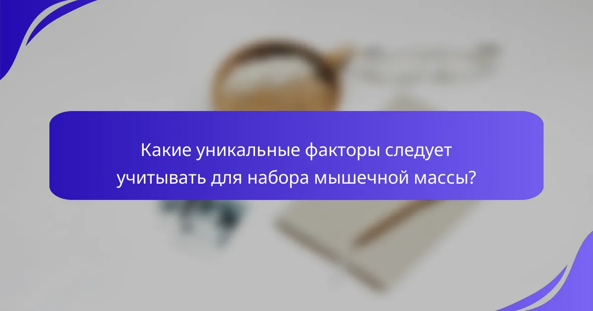Какие уникальные факторы следует учитывать для набора мышечной массы?