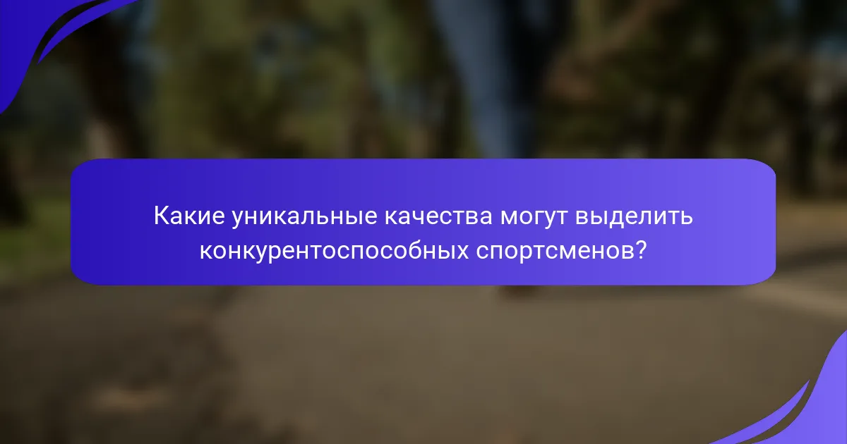 Какие уникальные качества могут выделить конкурентоспособных спортсменов?