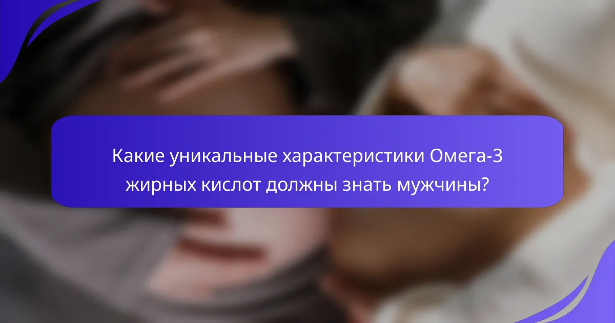 Какие уникальные характеристики Омега-3 жирных кислот должны знать мужчины?