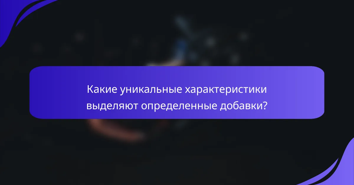 Какие уникальные характеристики выделяют определенные добавки?