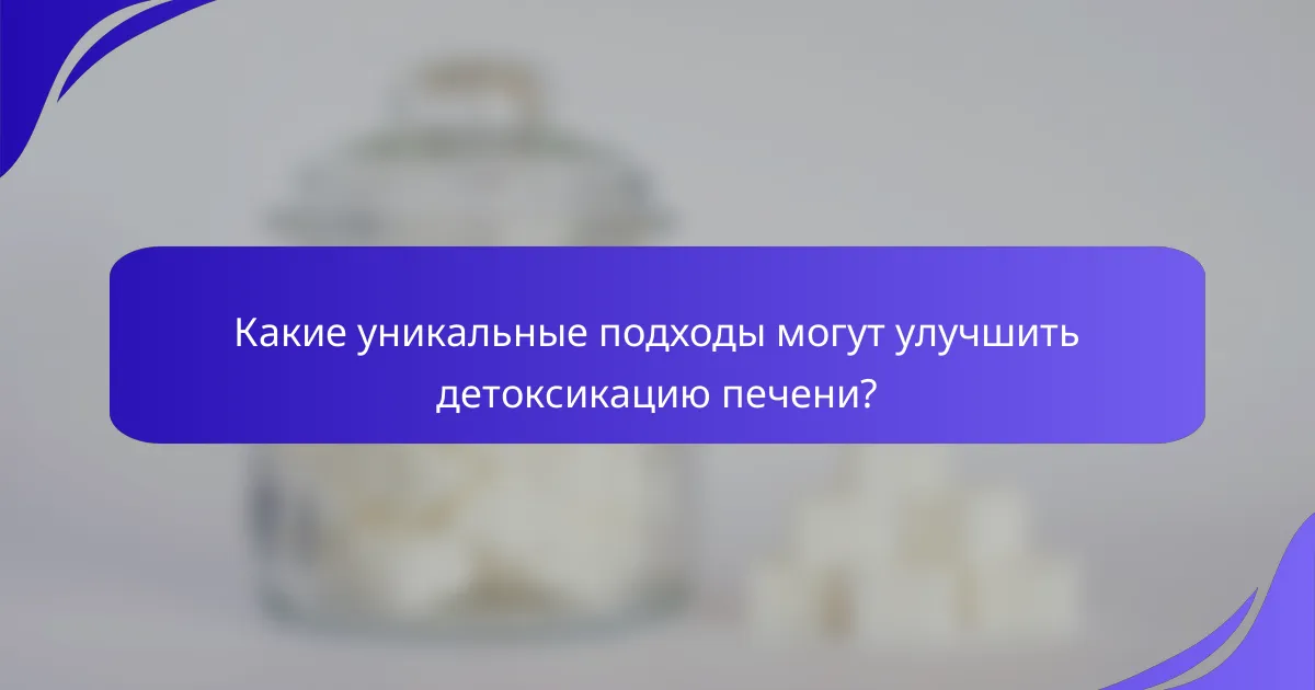 Какие уникальные подходы могут улучшить детоксикацию печени?