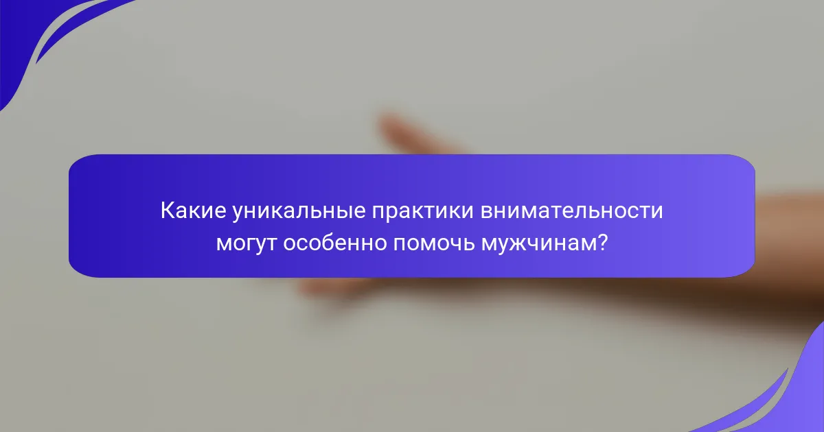 Какие уникальные практики внимательности могут особенно помочь мужчинам?